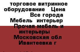 торговое витринное оборудование › Цена ­ 550 000 - Все города Мебель, интерьер » Прочая мебель и интерьеры   . Московская обл.,Ивантеевка г.